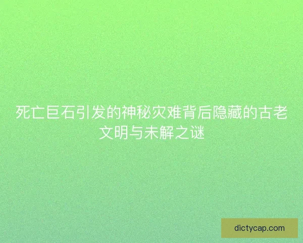 死亡巨石引发的神秘灾难背后隐藏的古老文明与未解之谜
