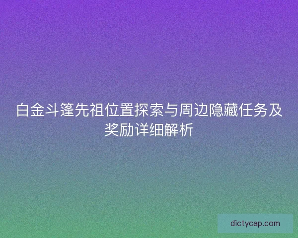 白金斗篷先祖位置探索与周边隐藏任务及奖励详细解析
