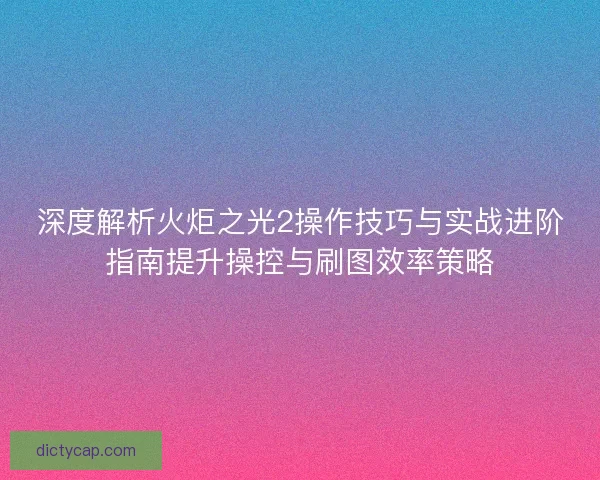 深度解析火炬之光2操作技巧与实战进阶指南提升操控与刷图效率策略