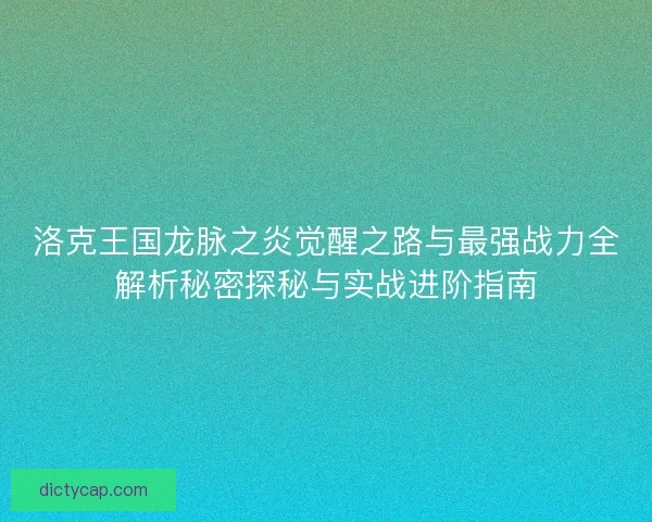 洛克王国龙脉之炎觉醒之路与最强战力全解析秘密探秘与实战进阶指南