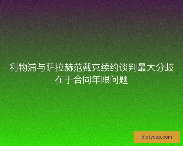 利物浦与萨拉赫范戴克续约谈判最大分歧在于合同年限问题