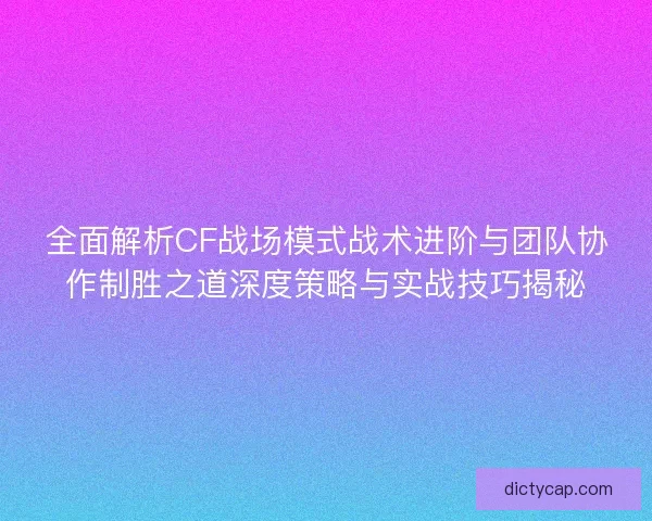 全面解析CF战场模式战术进阶与团队协作制胜之道深度策略与实战技巧揭秘