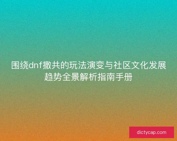 围绕dnf撒共的玩法演变与社区文化发展趋势全景解析指南手册