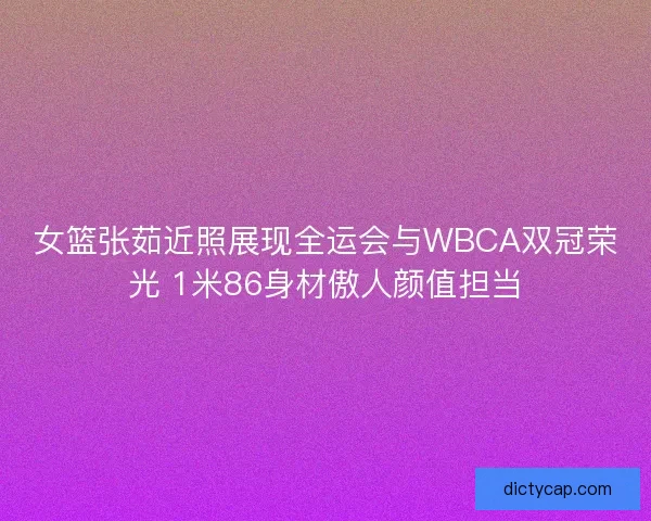 女篮张茹近照展现全运会与WBCA双冠荣光 1米86身材傲人颜值担当