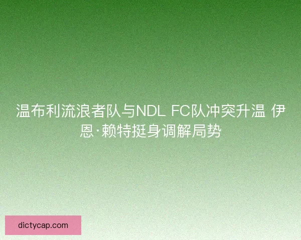 温布利流浪者队与NDL FC队冲突升温 伊恩·赖特挺身调解局势