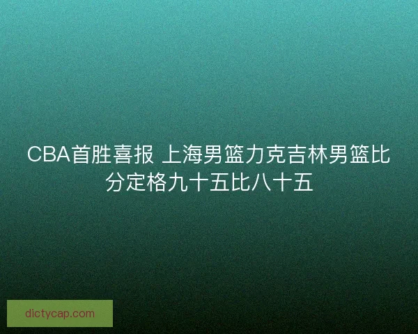 CBA首胜喜报 上海男篮力克吉林男篮比分定格九十五比八十五