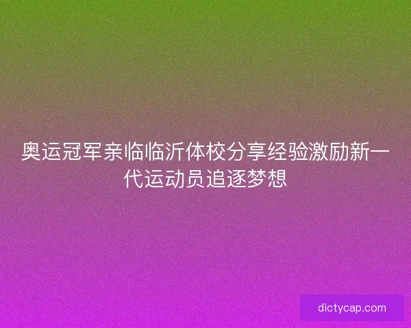 奥运冠军亲临临沂体校分享经验激励新一代运动员追逐梦想