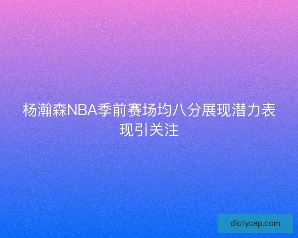 杨瀚森NBA季前赛场均八分展现潜力表现引关注