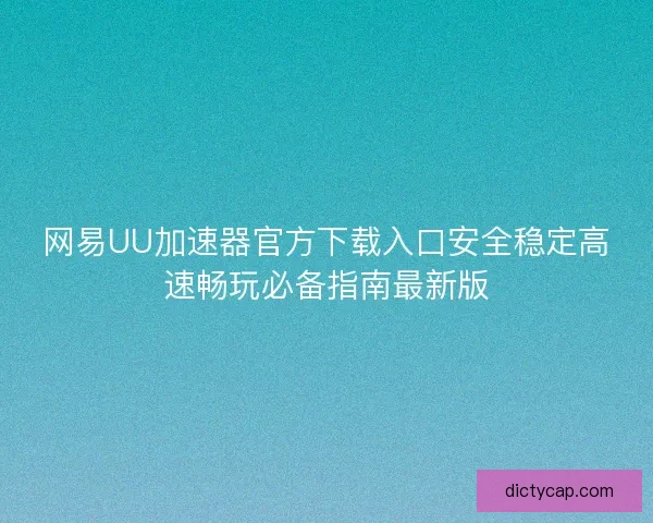 网易UU加速器官方下载入口安全稳定高速畅玩必备指南最新版